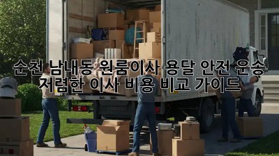 순천 남내동 원룸이사 용달 안전 운송: 저렴한 이사 비용 비교 가이드 🚛