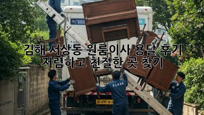 김해 서상동 원룸이사 용달 후기: 저렴하고 친절한 곳 찾기! 💯